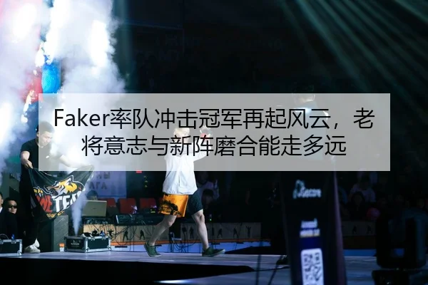 Faker率队冲击冠军再起风云，老将意志与新阵磨合能走多远